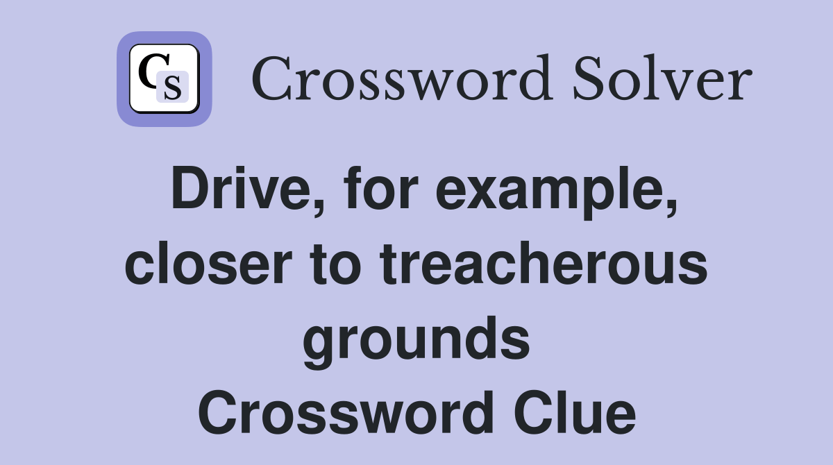 Drive, for example, closer to treacherous grounds Crossword Clue